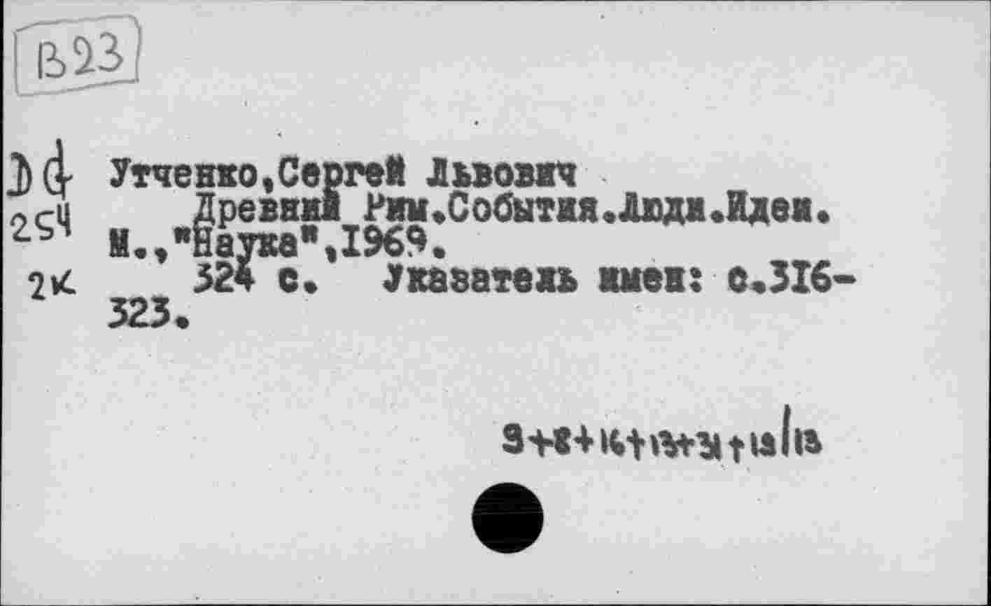 ﻿Утченко,Сергей Львович
Древний Рим.События,Люди.Идеи, М.гНаукеМ%9.
324 с. Укаватеиь имев: с.316